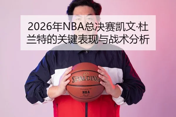 2026年NBA总决赛凯文·杜兰特的关键表现与战术分析