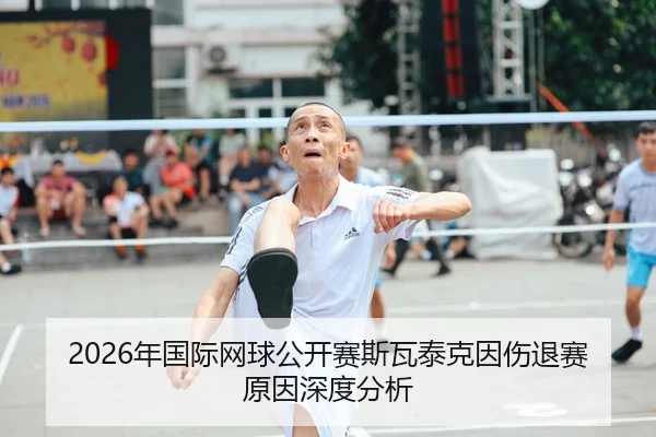 2026年国际网球公开赛斯瓦泰克因伤退赛原因深度分析