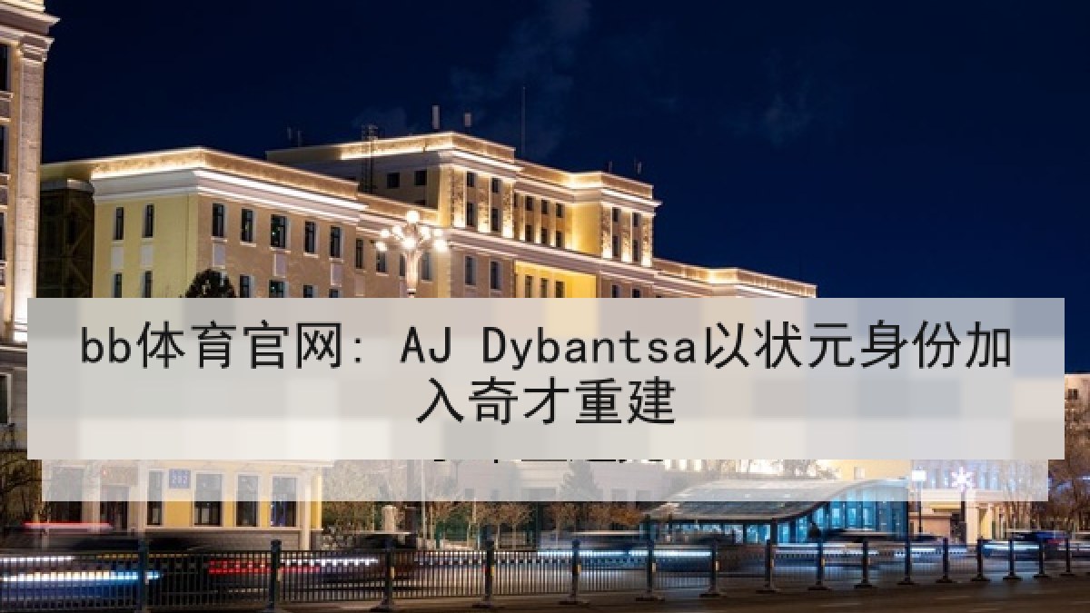 bb体育官网: AJ Dybantsa以状元身份加入奇才重建