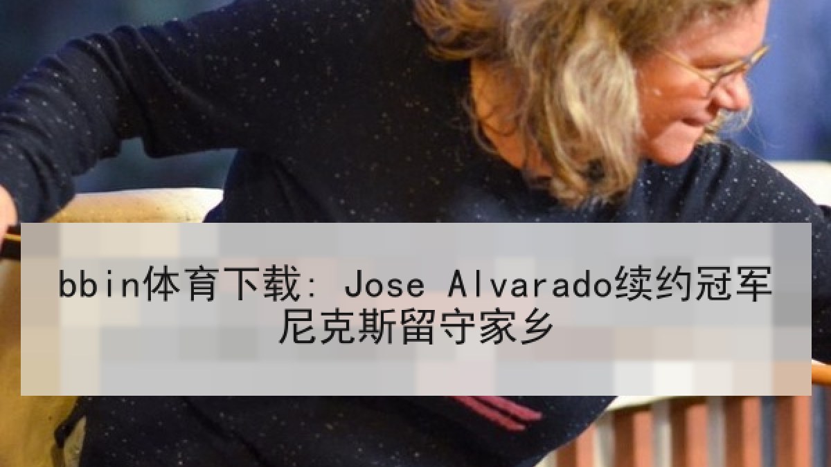 bbin体育下载: Jose Alvarado续约冠军尼克斯留守家乡 bbin体育下载: Jose Alvarado续约冠军尼克斯留守家乡