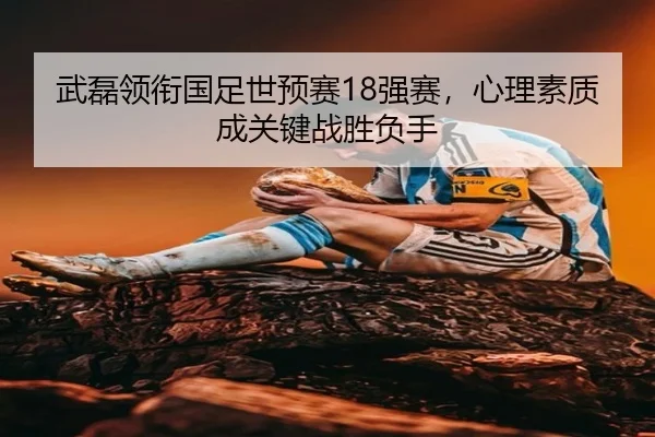 武磊领衔国足世预赛18强赛，心理素质成关键战胜负手