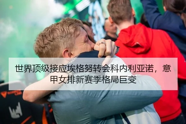 世界顶级接应埃格努转会科内利亚诺，意甲女排新赛季格局巨变