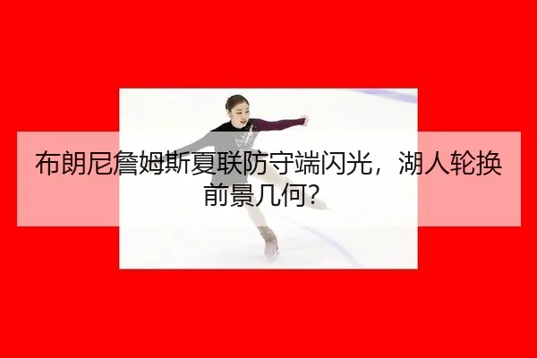 布朗尼詹姆斯夏联防守端闪光，湖人轮换前景几何？
