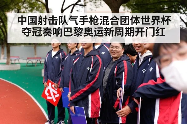 中国射击队气手枪混合团体世界杯夺冠奏响巴黎奥运新周期开门红