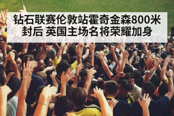钻石联赛伦敦站霍奇金森800米封后 英国主场名将荣耀加身