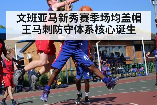 文班亚马新秀赛季场均盖帽王马刺防守体系核心诞生