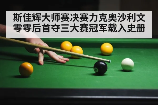 斯佳辉大师赛决赛力克奥沙利文 零零后首夺三大赛冠军载入史册