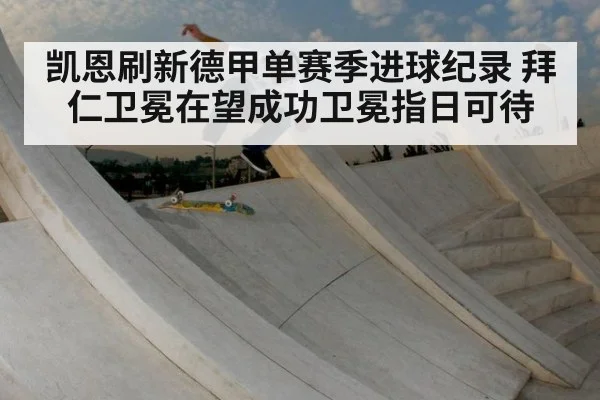 凯恩刷新德甲单赛季进球纪录 拜仁卫冕在望成功卫冕指日可待