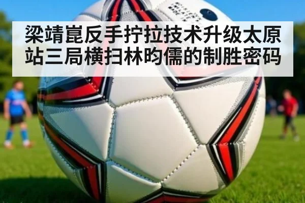 梁靖崑反手拧拉技术升级太原站三局横扫林昀儒的制胜密码