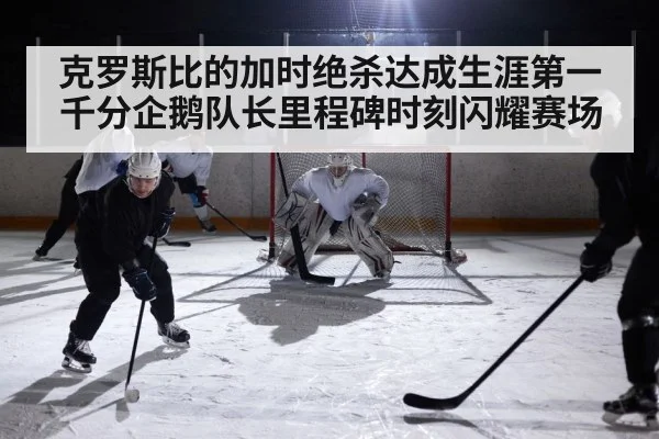 克罗斯比的加时绝杀达成生涯第一千分企鹅队长里程碑时刻闪耀赛场